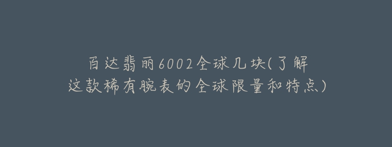 百達(dá)翡麗6002全球幾塊(了解這款稀有腕表的全球限量和特點(diǎn))