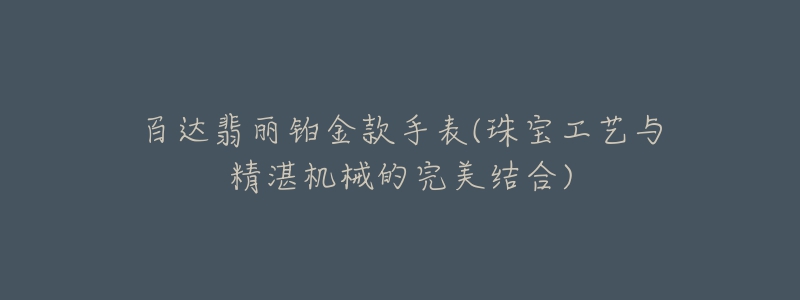 百達翡麗鉑金款手表(珠寶工藝與精湛機械的完美結合)