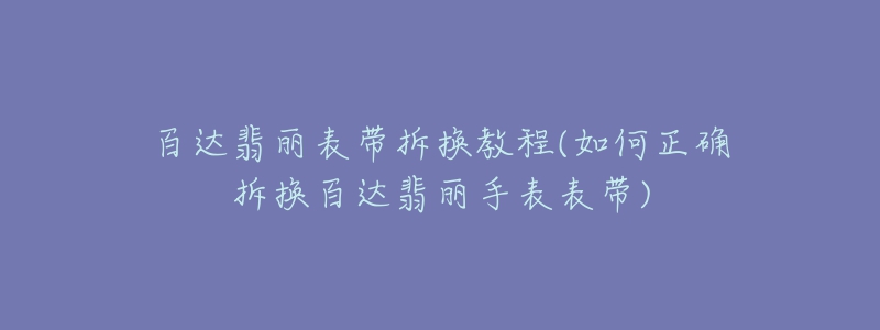 百達(dá)翡麗表帶拆換教程(如何正確拆換百達(dá)翡麗手表表帶)