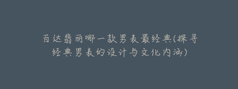 百達翡麗哪一款男表最經(jīng)典(探尋經(jīng)典男表的設(shè)計與文化內(nèi)涵)