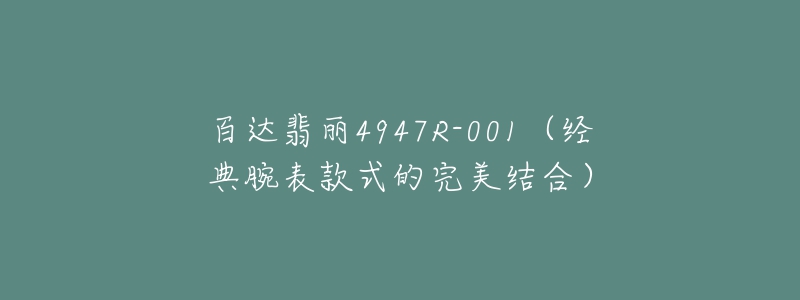 百達(dá)翡麗4947R-001（經(jīng)典腕表款式的完美結(jié)合）