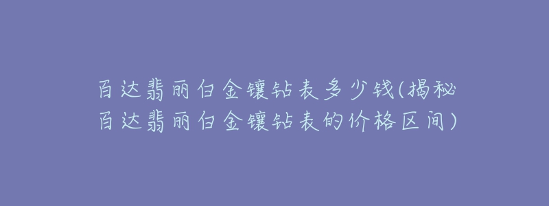 百達翡麗白金鑲鉆表多少錢(揭秘百達翡麗白金鑲鉆表的價格區(qū)間)