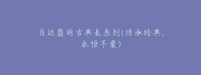 百達(dá)翡麗古典表系列(傳承經(jīng)典，永恒不衰)