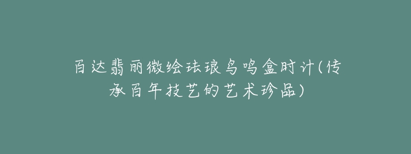 百達翡麗微繪琺瑯鳥鳴盒時計(傳承百年技藝的藝術(shù)珍品)