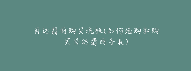 百達(dá)翡麗購(gòu)買(mǎi)流程(如何選購(gòu)和購(gòu)買(mǎi)百達(dá)翡麗手表)