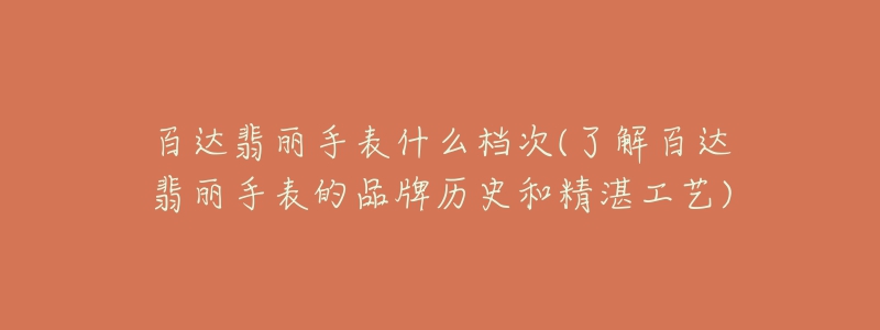 百達翡麗手表什么檔次(了解百達翡麗手表的品牌歷史和精湛工藝)