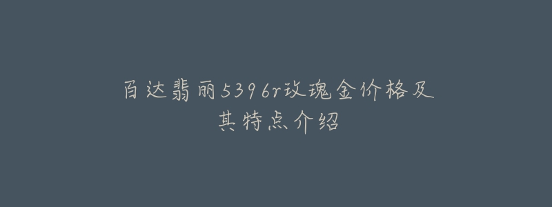 百達翡麗5396r玫瑰金價格及其特點介紹