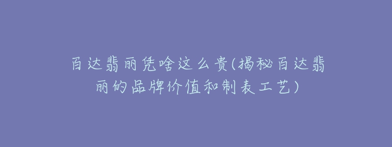 百達翡麗憑啥這么貴(揭秘百達翡麗的品牌價值和制表工藝)