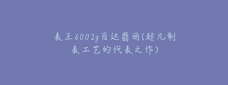 表王6002g百達(dá)翡麗(超凡制表工藝的代表之作)