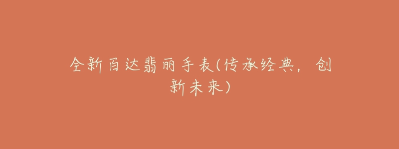 全新百達(dá)翡麗手表(傳承經(jīng)典，創(chuàng)新未來)