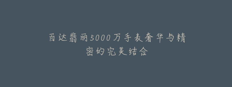 百達翡麗5000萬手表奢華與精密的完美結(jié)合