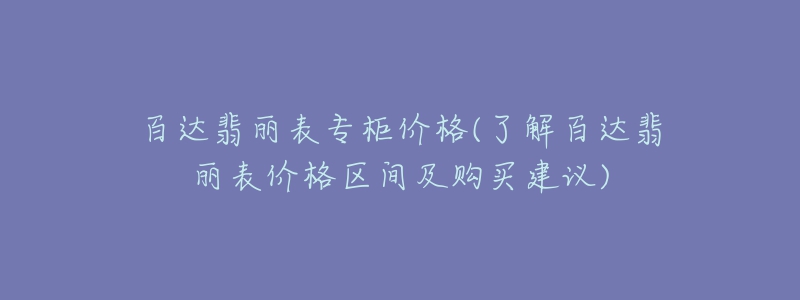 百達(dá)翡麗表專(zhuān)柜價(jià)格(了解百達(dá)翡麗表價(jià)格區(qū)間及購(gòu)買(mǎi)建議)