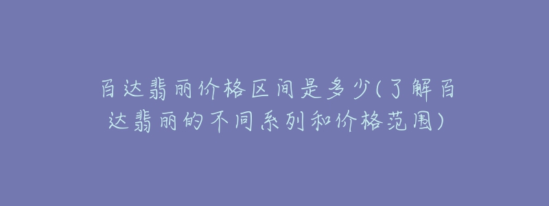 百達(dá)翡麗價格區(qū)間是多少(了解百達(dá)翡麗的不同系列和價格范圍)