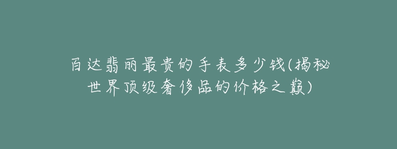 百達翡麗最貴的手表多少錢(揭秘世界頂級奢侈品的價格之巔)