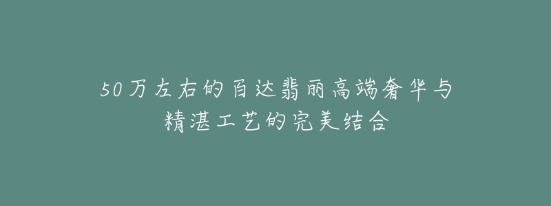 50萬左右的百達翡麗高端奢華與精湛工藝的完美結合