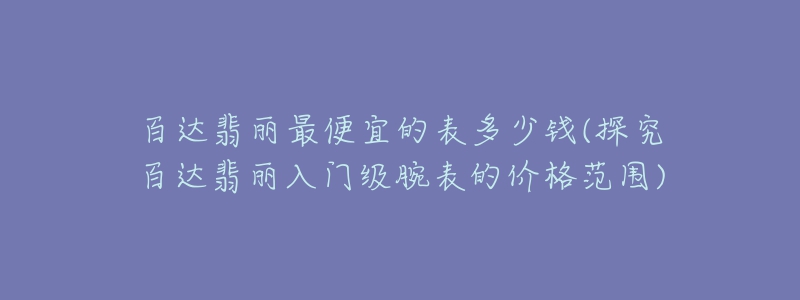 百達翡麗最便宜的表多少錢(探究百達翡麗入門級腕表的價格范圍)