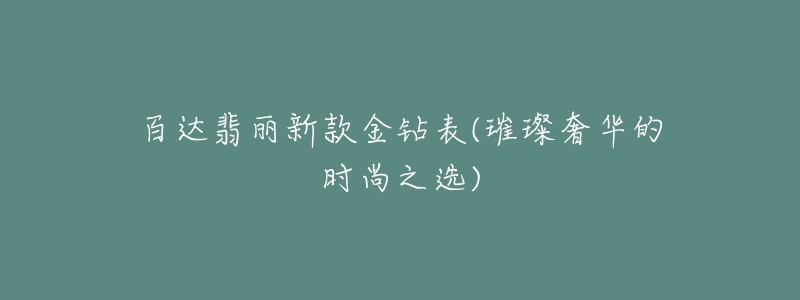 百達(dá)翡麗新款金鉆表(璀璨奢華的時尚之選)