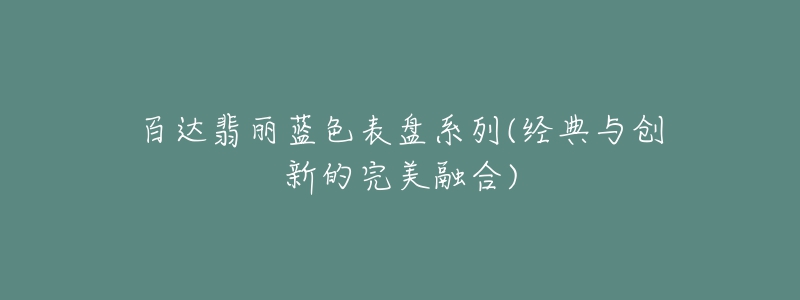 百達(dá)翡麗藍(lán)色表盤(pán)系列(經(jīng)典與創(chuàng)新的完美融合)