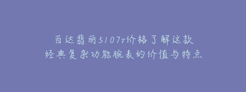 百達翡麗5107r價格了解這款經(jīng)典復雜功能腕表的價值與特點