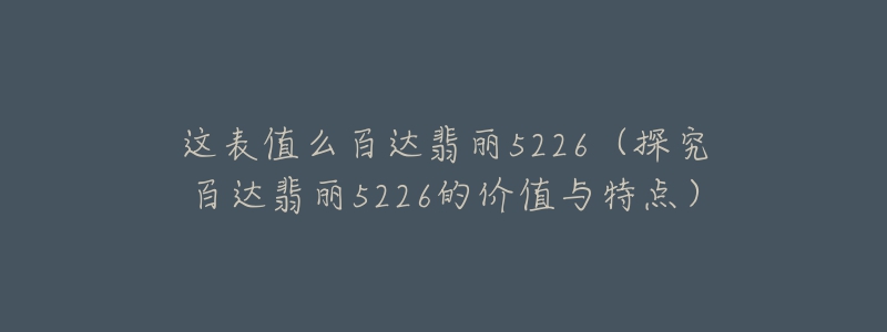 這表值么百達(dá)翡麗5226（探究百達(dá)翡麗5226的價(jià)值與特點(diǎn)）