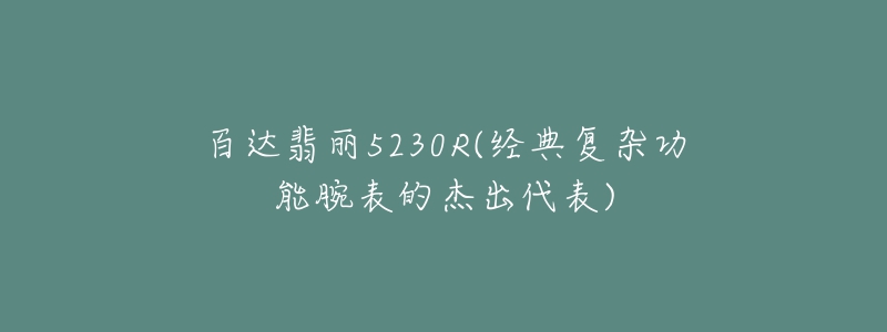 百達翡麗5230R(經(jīng)典復雜功能腕表的杰出代表)