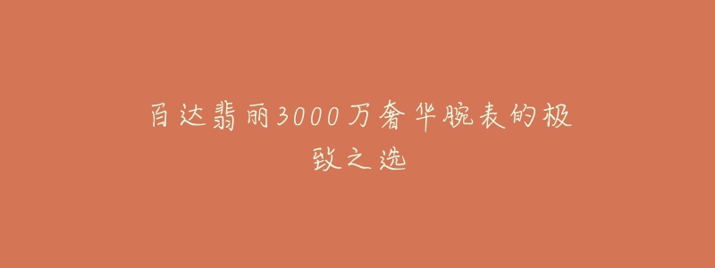 百達(dá)翡麗3000萬奢華腕表的極致之選