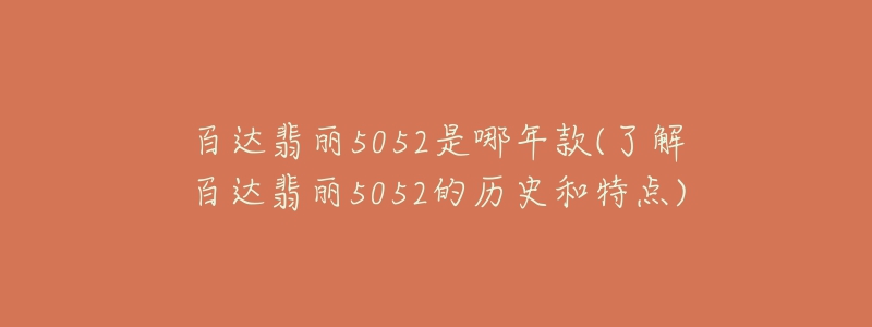 百達翡麗5052是哪年款(了解百達翡麗5052的歷史和特點)