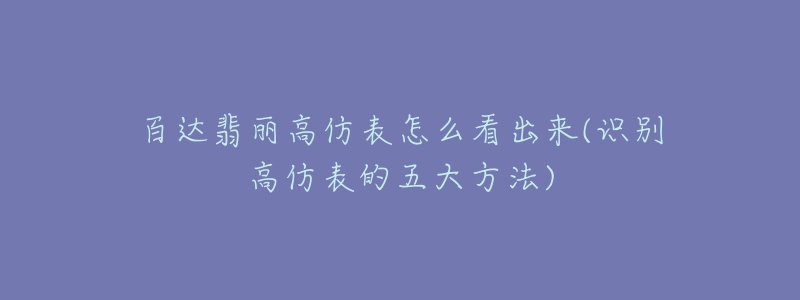 百達翡麗高仿表怎么看出來(識別高仿表的五大方法)