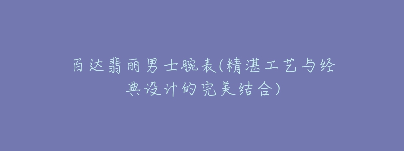 百達(dá)翡麗男士腕表(精湛工藝與經(jīng)典設(shè)計的完美結(jié)合)