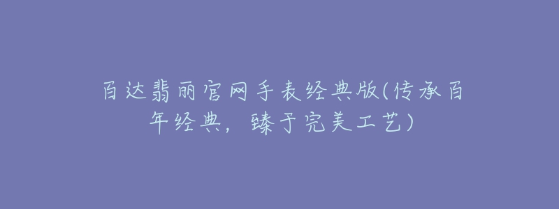 百達翡麗官網(wǎng)手表經(jīng)典版(傳承百年經(jīng)典，臻于完美工藝)