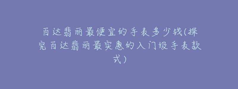 百達翡麗最便宜的手表多少錢(探究百達翡麗最實惠的入門級手表款式)