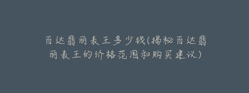 百達翡麗表王多少錢(揭秘百達翡麗表王的價格范圍和購買建議)