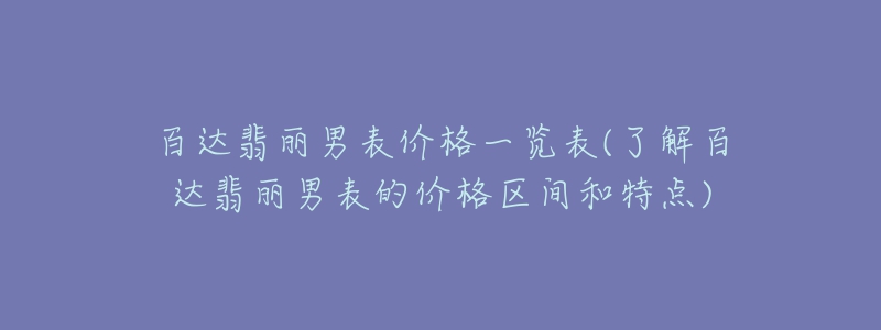 百達(dá)翡麗男表價(jià)格一覽表(了解百達(dá)翡麗男表的價(jià)格區(qū)間和特點(diǎn))