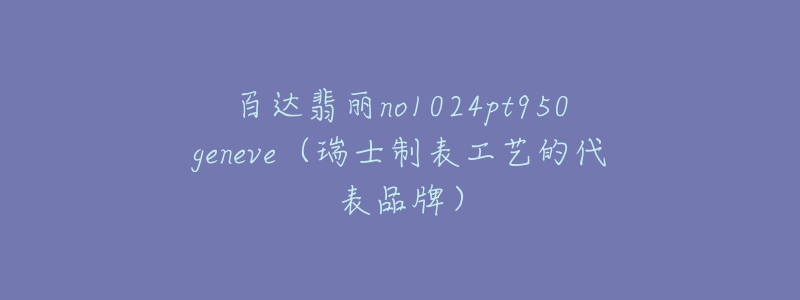 百達翡麗no1024pt950geneve（瑞士制表工藝的代表品牌）