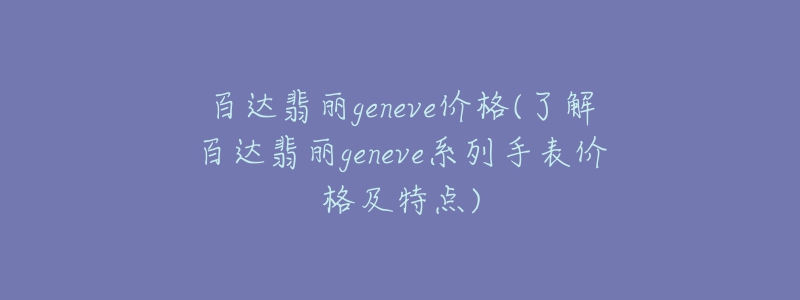 百達翡麗geneve價格(了解百達翡麗geneve系列手表價格及特點)