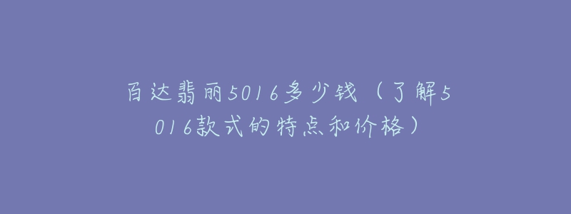 百達翡麗5016多少錢（了解5016款式的特點和價格）