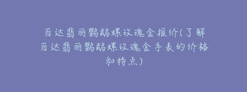 百達翡麗鸚鵡螺玫瑰金報價(了解百達翡麗鸚鵡螺玫瑰金手表的價格和特點)