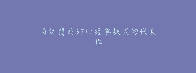 百達翡麗3711經(jīng)典款式的代表作