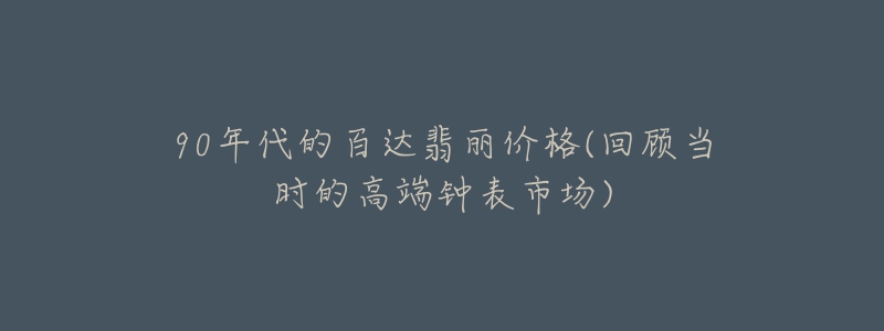 90年代的百達翡麗價格(回顧當時的高端鐘表市場)