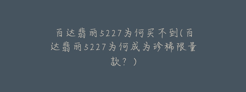 百達(dá)翡麗5227為何買不到(百達(dá)翡麗5227為何成為珍稀限量款？)