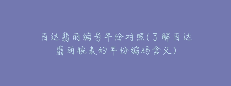 百達翡麗編號年份對照(了解百達翡麗腕表的年份編碼含義)