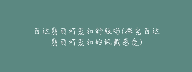 百達翡麗燈籠扣舒服嗎(探究百達翡麗燈籠扣的佩戴感受)