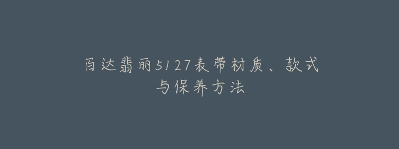 百達(dá)翡麗5127表帶材質(zhì)、款式與保養(yǎng)方法