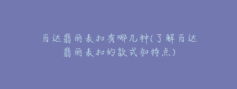 百達(dá)翡麗表扣有哪幾種(了解百達(dá)翡麗表扣的款式和特點(diǎn))