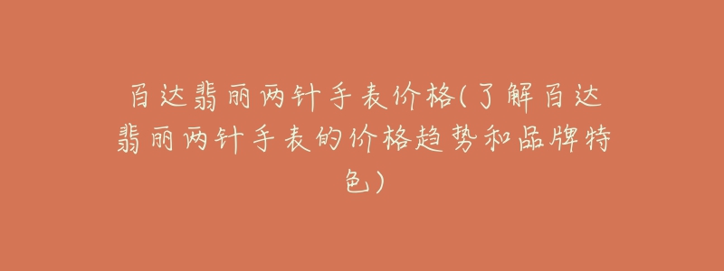 百達翡麗兩針手表價格(了解百達翡麗兩針手表的價格趨勢和品牌特色)