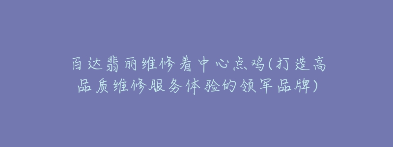 百達(dá)翡麗維修著中心點(diǎn)雞(打造高品質(zhì)維修服務(wù)體驗(yàn)的領(lǐng)軍品牌)