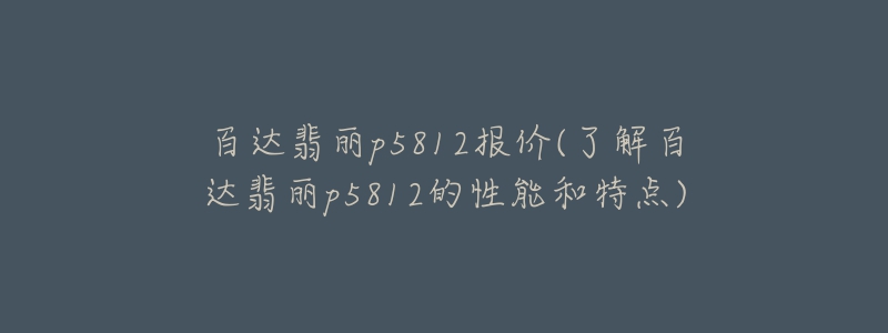 百達(dá)翡麗p5812報(bào)價(jià)(了解百達(dá)翡麗p5812的性能和特點(diǎn))