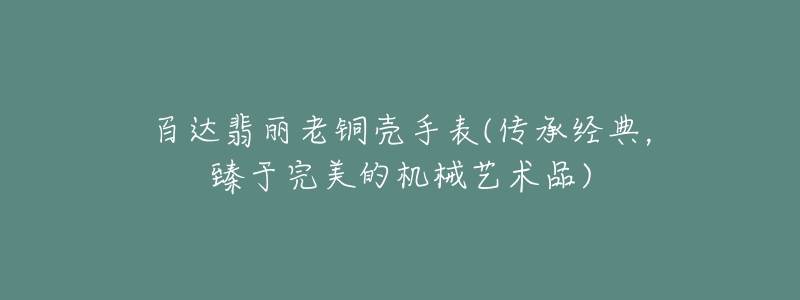 百達(dá)翡麗老銅殼手表(傳承經(jīng)典，臻于完美的機(jī)械藝術(shù)品)