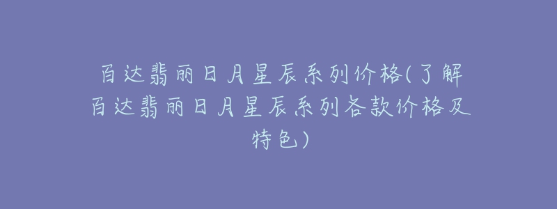 百達翡麗日月星辰系列價格(了解百達翡麗日月星辰系列各款價格及特色)