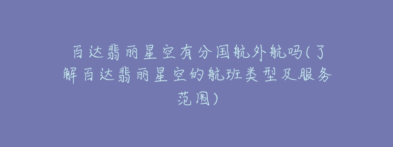 百達翡麗星空有分國航外航嗎(了解百達翡麗星空的航班類型及服務范圍)